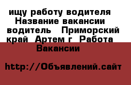 ищу работу водителя › Название вакансии ­ водитель - Приморский край, Артем г. Работа » Вакансии   